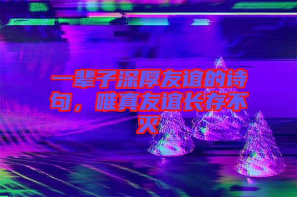一輩子深厚友誼的詩句，唯真友誼長存不滅