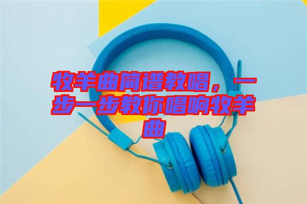 牧羊曲簡譜教唱，一步一步教你唱響牧羊曲