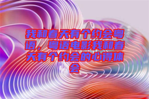 我和春天有個(gè)約會(huì)粵語(yǔ)，粵語(yǔ)電影我和春天有個(gè)約會(huì)的心得體會(huì)