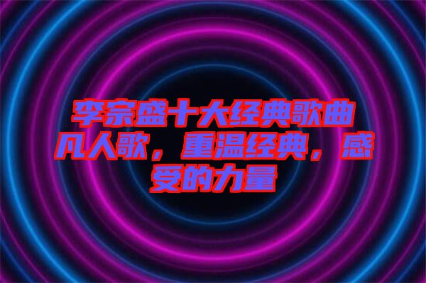 李宗盛十大經典歌曲凡人歌，重溫經典，感受的力量