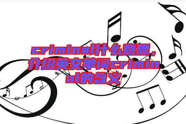 criminal什么意思，介紹英文單詞criminal的含義