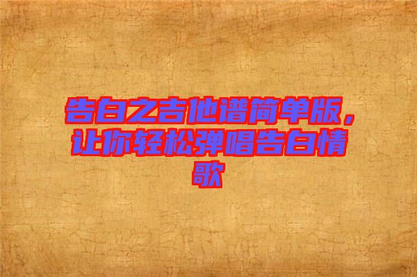 告白之吉他譜簡單版，讓你輕松彈唱告白情歌