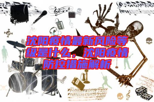 沈陽疫情最新風險等級是什么，沈陽疫情防控措施解析
