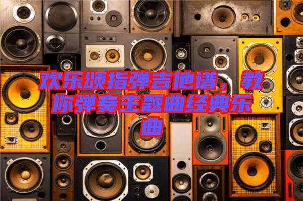 歡樂頌指彈吉他譜，教你彈奏主題曲經典樂曲