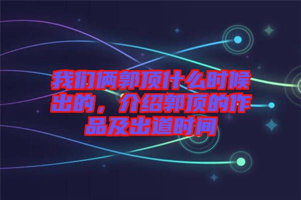 我們倆郭頂什么時候出的，介紹郭頂的作品及出道時間