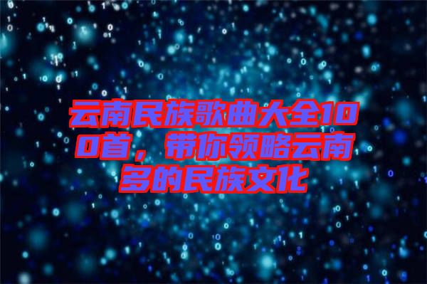 云南民族歌曲大全100首，帶你領(lǐng)略云南多的民族文化