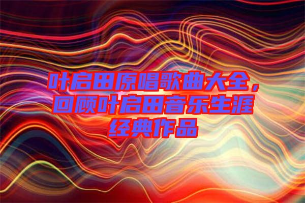 葉啟田原唱歌曲大全，回顧葉啟田音樂生涯經典作品