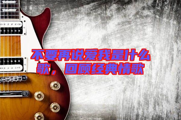 不要再說愛我是什么歌，回顧經典情歌