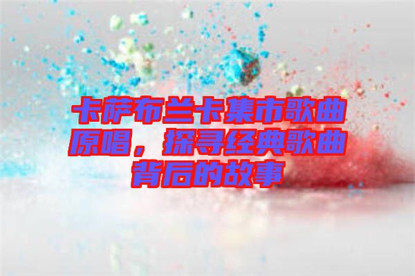 卡薩布蘭卡集市歌曲原唱，探尋經典歌曲背后的故事
