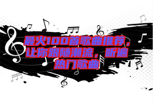 最火100首歌曲推薦，讓你跟隨潮流，聽遍熱門歌曲