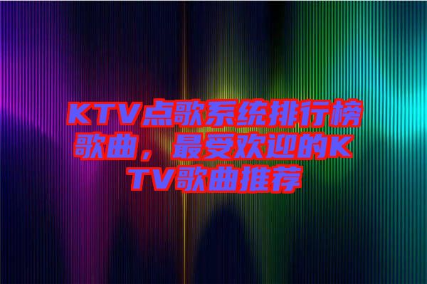 KTV點(diǎn)歌系統(tǒng)排行榜歌曲，最受歡迎的KTV歌曲推薦