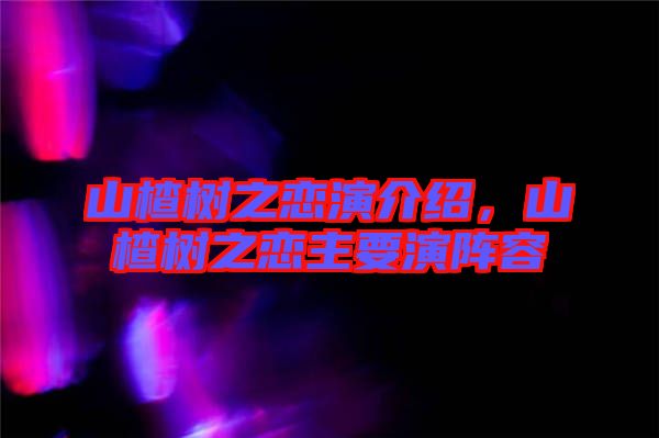 山楂樹(shù)之戀演介紹，山楂樹(shù)之戀主要演陣容