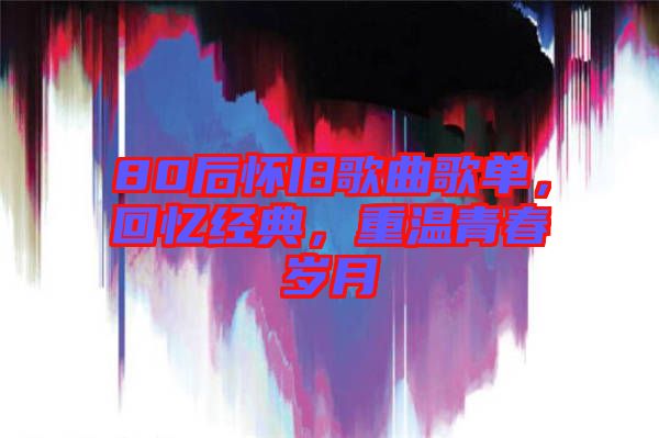 80后懷舊歌曲歌單，回憶經典，重溫青春歲月