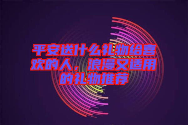 平安送什么禮物給喜歡的人，浪漫又適用的禮物推薦