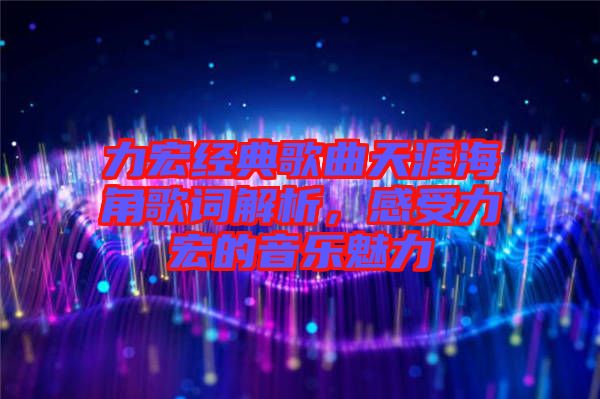 力宏經典歌曲天涯海角歌詞解析，感受力宏的音樂魅力