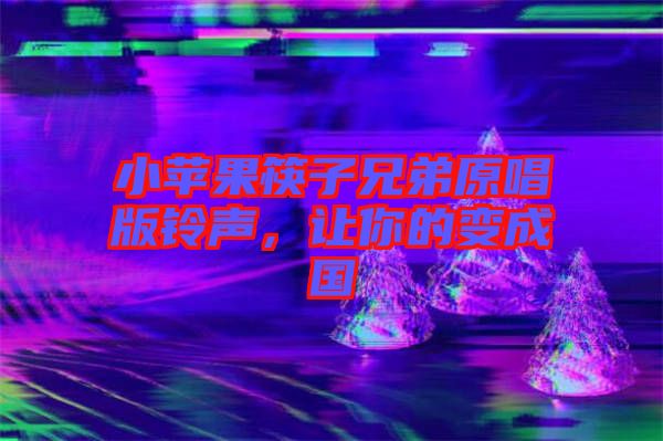 小蘋果筷子兄弟原唱版鈴聲，讓你的變成國