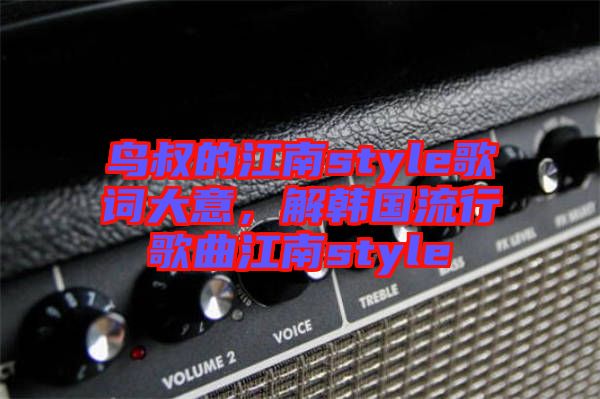 鳥叔的江南style歌詞大意，解韓國流行歌曲江南style