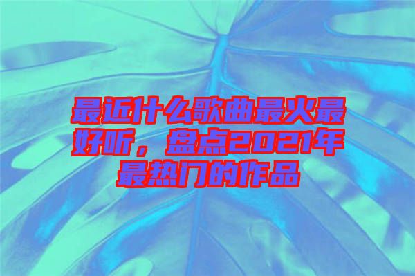 最近什么歌曲最火最好聽，盤點2021年最熱門的作品