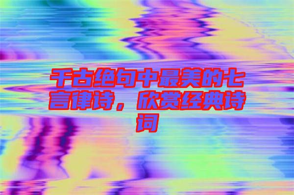 千古絕句中最美的七言律詩，欣賞經典詩詞