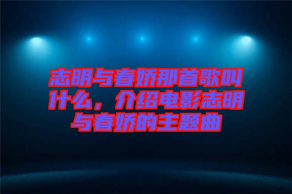 志明與春嬌那首歌叫什么，介紹電影志明與春嬌的主題曲