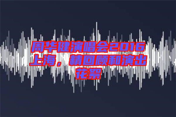 周華健演唱會2016上海，精回顧和演出花絮