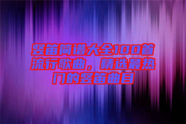 豎笛簡譜大全100首流行歌曲，精選最熱門的豎笛曲目