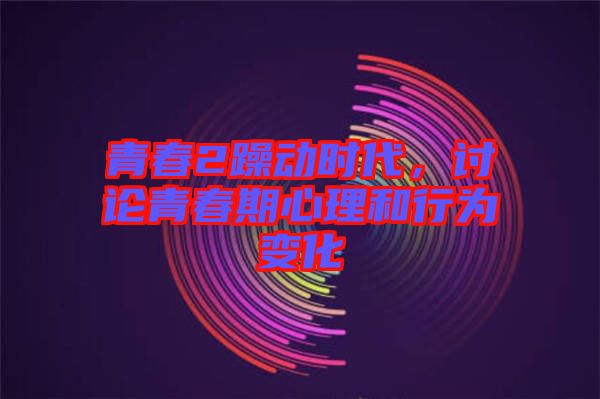 青春2躁動時(shí)代，討論青春期心理和行為變化