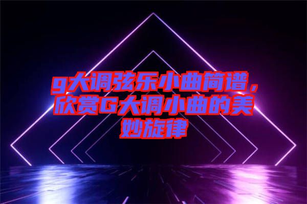 g大調弦樂小曲簡譜，欣賞G大調小曲的美妙旋律