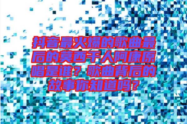 抖音最火爆的歌曲最后的莫西干人阿康原唱是誰(shuí)？歌曲背后的故事你知道嗎？