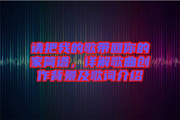 請把我的歌帶回你的家簡譜，詳解歌曲創作背景及歌詞介紹