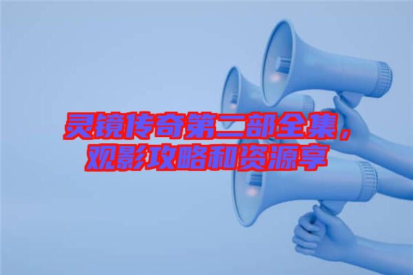 靈鏡傳奇第二部全集，觀影攻略和資源享