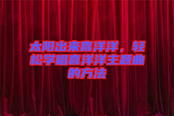 太陽出來喜洋洋，輕松學(xué)唱喜洋洋主題曲的方法