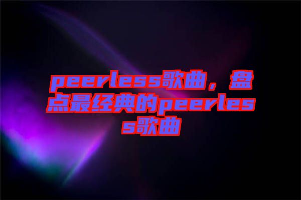 peerless歌曲，盤點最經(jīng)典的peerless歌曲