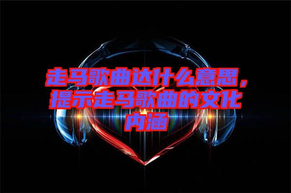 走馬歌曲達什么意思，提示走馬歌曲的文化內涵