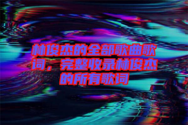 林俊杰的全部歌曲歌詞，完整收錄林俊杰的所有歌詞