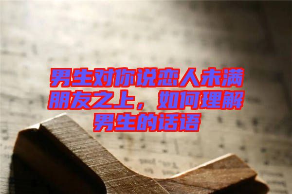 男生對(duì)你說戀人未滿朋友之上，如何理解男生的話語