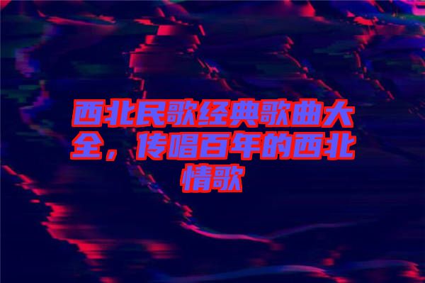西北民歌經典歌曲大全，傳唱百年的西北情歌