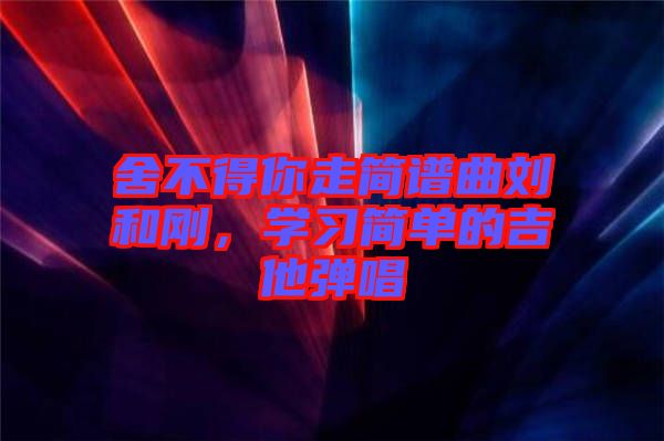 舍不得你走簡譜曲劉和剛，學習簡單的吉他彈唱