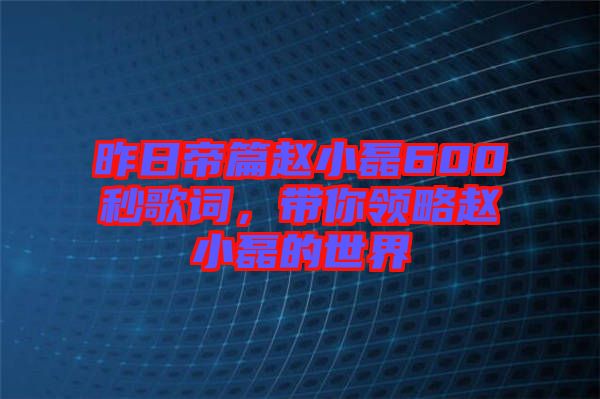 昨日帝篇趙小磊600秒歌詞，帶你領(lǐng)略趙小磊的世界