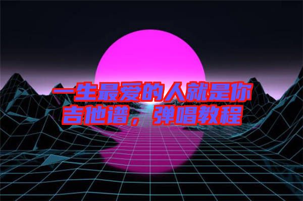 一生最愛的人就是你吉他譜，彈唱教程