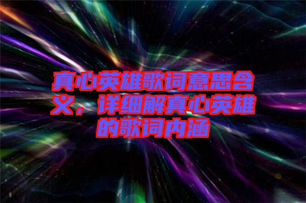 真心英雄歌詞意思含義，詳細解真心英雄的歌詞內涵