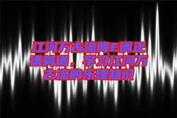 江河萬古流降E調正譜簡譜，學習江河萬古流的樂理知識