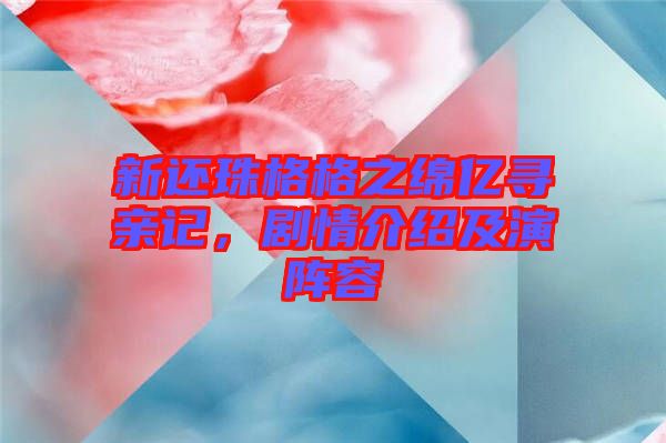 新還珠格格之綿億尋親記，劇情介紹及演陣容