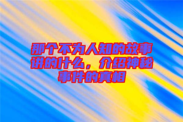 那個不為人知的故事講的什么，介紹神秘事件的真相