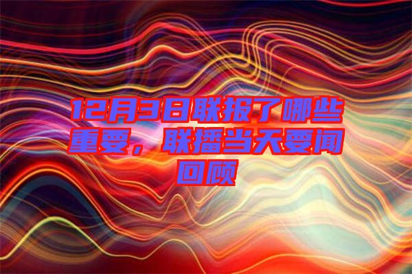 12月3日聯(lián)報(bào)了哪些重要，聯(lián)播當(dāng)天要聞回顧
