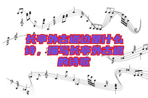 長亭外古道邊是什么詩，描寫長亭外古道的詩歌