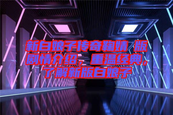 新白娘子傳奇鞠婧祎版劇情介紹，重溫經(jīng)典，了解新版白娘子