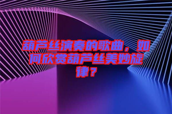 葫蘆絲演奏的歌曲，如何欣賞葫蘆絲美妙旋律？