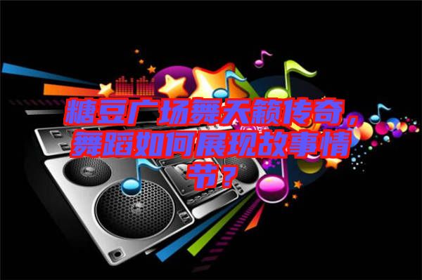 糖豆廣場(chǎng)舞天籟傳奇，舞蹈如何展現(xiàn)故事情節(jié)？