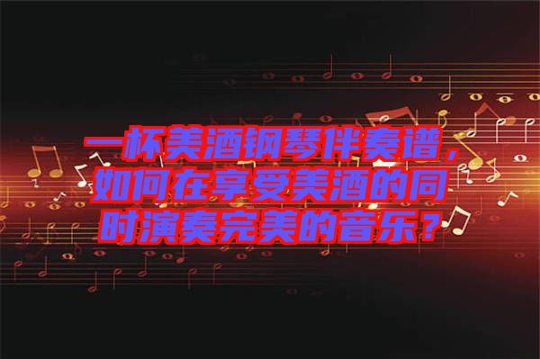 一杯美酒鋼琴伴奏譜，如何在享受美酒的同時演奏完美的音樂？